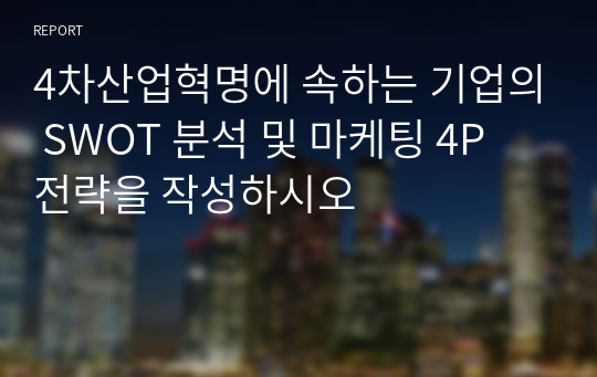 4차산업혁명에 속하는 기업의 SWOT 분석 및 마케팅 4P 전략을 작성하시오