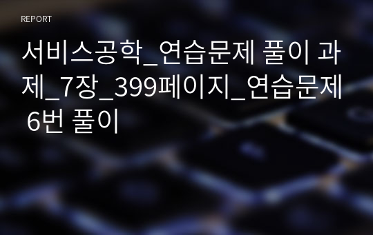 서비스공학_연습문제 풀이 과제_7장_399페이지_연습문제 6번 풀이