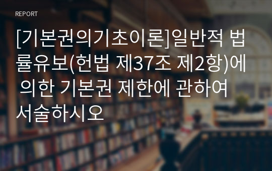 [기본권의기초이론]일반적 법률유보(헌법 제37조 제2항)에 의한 기본권 제한에 관하여 서술하시오