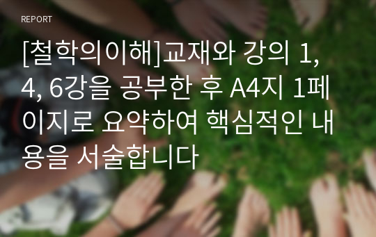 [철학의이해]교재와 강의 1, 4, 6강을 공부한 후 A4지 1페이지로 요약하여 핵심적인 내용을 서술합니다