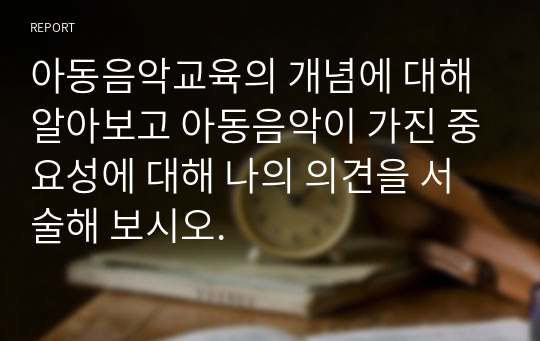 아동음악교육의 개념에 대해 알아보고 아동음악이 가진 중요성에 대해 나의 의견을 서술해 보시오.