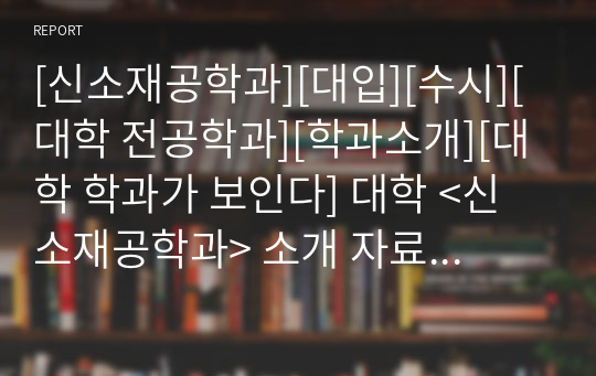 [신소재공학과][대입][수시][대학 전공학과][학과소개][대학 학과가 보인다] 대학 &lt;신소재공학과&gt; 소개 자료입니다. 개설 대학 및 졸업 후 진로와 고등학교 때 어떤 과목을 선택해야 하는지 상세히 설명되어 있습니다.