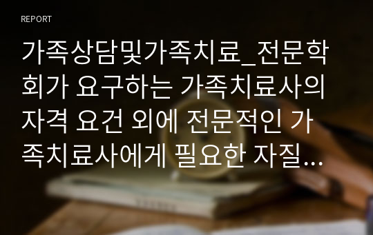 가족상담및가족치료_전문학회가 요구하는 가족치료사의 자격 요건 외에 전문적인 가족치료사에게 필요한 자질은 무엇이 있다고 생각하는지 쓰시오