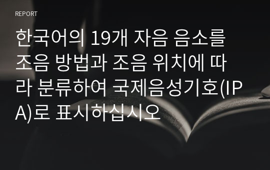 한국어의 19개 자음 음소를 조음 방법과 조음 위치에 따라 분류하여 국제음성기호(IPA)로 표시하십시오