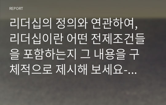 리더십의 정의와 연관하여, 리더십이란 어떤 전제조건들을 포함하는지 그 내용을 구체적으로 제시해 보세요-리더십