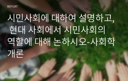 시민사회에 대하여 설명하고, 현대 사회에서 시민사회의 역할에 대해 논하시오-사회학개론