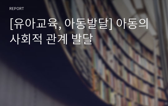 [유아교육, 아동발달] 아동의 사회적 관계 발달