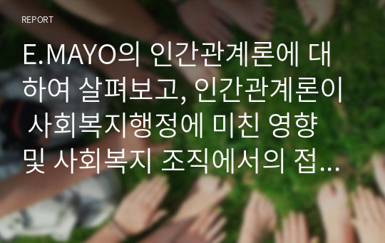 E.MAYO의 인간관계론에 대하여 살펴보고, 인간관계론이 사회복지행정에 미친 영향 및 사회복지 조직에서의 접근방법에 대해 서술하시오 (사회복지행정론)