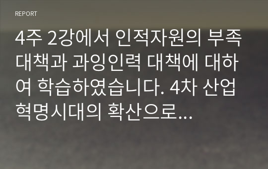 4주 2강에서 인적자원의 부족대책과 과잉인력 대책에 대하여 학습하였습니다. 4차 산업혁명시대의 확산으로 각 분야별 인적자원의 부족과 과잉인력이 이슈화 되고 있는 시점에서 인적자원의 과잉인력 대책에 대하여 설명하시오.