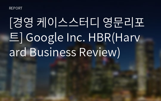 [경영 케이스스터디 영문리포트] Google Inc. HBR(Harvard Business Review)