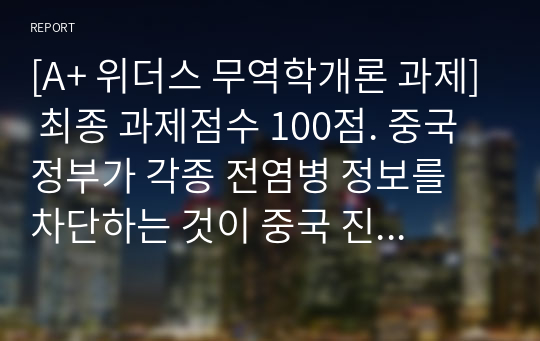 [A+ 위더스 무역학개론 과제] 최종 과제점수 100점. 중국 정부가 각종 전염병 정보를 차단하는 것이 중국 진출 글로벌기업에 미치는 영향을 5가지로 정리하시오.