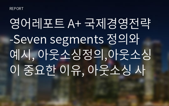 영어레포트 A+ 국제경영전략-Seven segments 정의와 예시, 아웃소싱정의,아웃소싱이 중요한 이유, 아웃소싱 사례