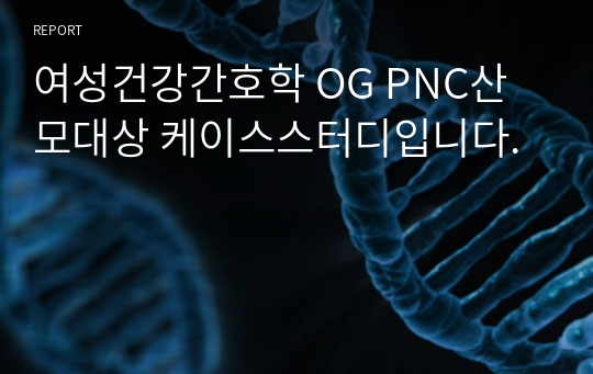 여성건강간호학 OG PNC산모대상 케이스스터디입니다.