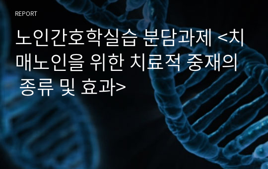 노인간호학실습 분담과제 &lt;치매노인을 위한 치료적 중재의 종류 및 효과&gt;