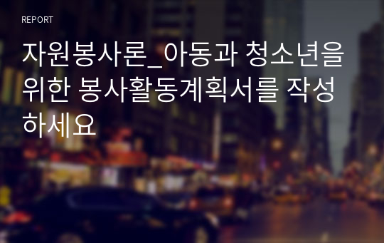 자원봉사론_아동과 청소년을 위한 봉사활동계획서를 작성하세요