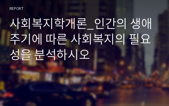 사회복지학개론_인간의 생애주기에 따른 사회복지의 필요성을 분석하시오