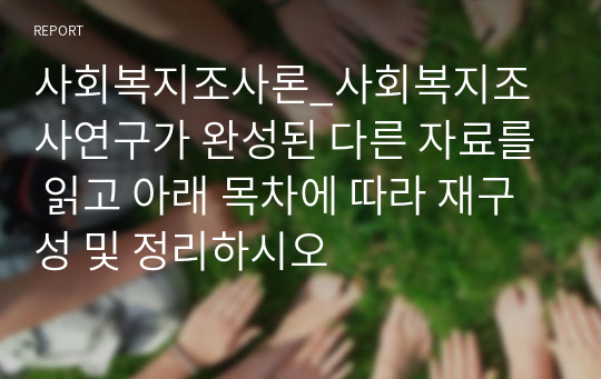 사회복지조사론_사회복지조사연구가 완성된 다른 자료를 읽고 아래 목차에 따라 재구성 및 정리하시오