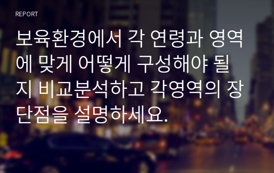 보육환경에서 각 연령과 영역에 맞게 어떻게 구성해야 될지 비교분석하고 각영역의 장단점을 설명하세요.