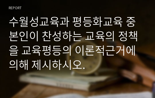 수월성교육과 평등화교육 중 본인이 찬성하는 교육의 정책을 교육평등의 이론적근거에 의해 제시하시오.