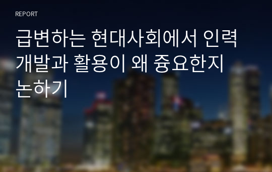 급변하는 현대사회에서 인력개발과 활용이 왜 즁요한지 논하기