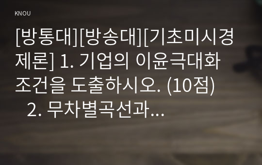 [방통대][방송대][기초미시경제론] 1. 기업의 이윤극대화 조건을 도출하시오. (10점)      2. 무차별곡선과 예산제약선의 개념을 설명하고 소득이 증가할 때 수요량이 어떻게 변하는지 설명하시오. (15점)      3. 완전경쟁시장의 단기균형에 대해 설명하시오. (15점)      4. 독점기업의 생산량과 가격이 어떻게 결정되는지 설명하시오. (15점