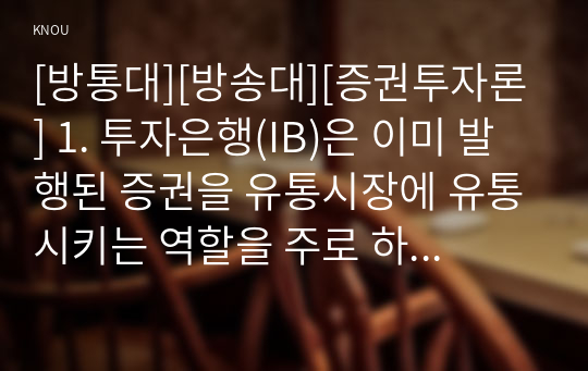 [방통대][방송대][증권투자론] 1. 투자은행(IB)은 이미 발행된 증권을 유통시장에 유통시키는 역할을 주로 하고 있으며 그 방식은 총액인수 방식을 사용하고 있다  2. 10년 만기 장기 국채수익률이 급등하면서 10년 만기 국채수익률과 1년 만기 국채수익률의 스프레드가 급격히 커졌다. 이는 시장의 위험프리미엄의 신호인 장단기 스프레드가 커짐에 따라 국채의