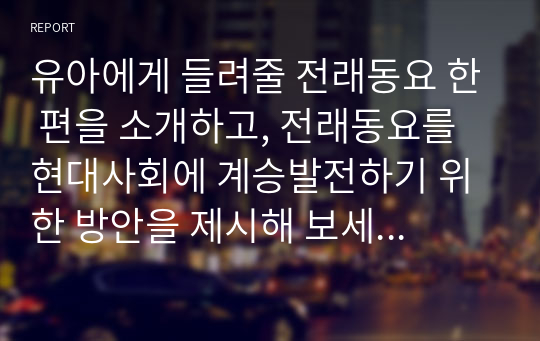 유아에게 들려줄 전래동요 한 편을 소개하고, 전래동요를 현대사회에 계승발전하기 위한 방안을 제시해 보세요 (아동문학교육)