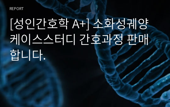 [성인간호학 A+] 소화성궤양 케이스스터디 간호과정 판매합니다.