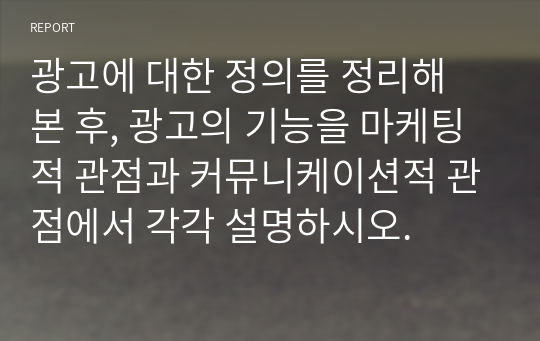 광고에 대한 정의를 정리해 본 후, 광고의 기능을 마케팅적 관점과 커뮤니케이션적 관점에서 각각 설명하시오.