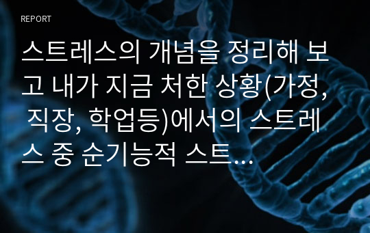 스트레스의 개념을 정리해 보고 내가 지금 처한 상황(가정, 직장, 학업등)에서의 스트레스 중 순기능적 스트레스와 역기능적 스트레스를 열거해보고 스트레스 상황에서 내가 사용하는 방어기제에 대하여 논하시오. (A+)