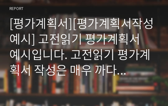 [평가계획서][평가계획서작성예시] 고전읽기 평가계획서 예시입니다. 고전읽기 평가계획서 작성은 매우 까다롭습니다. 따라서 본 예문을 참고하시면 작성하는 데 큰 도움이 될 것입니다.