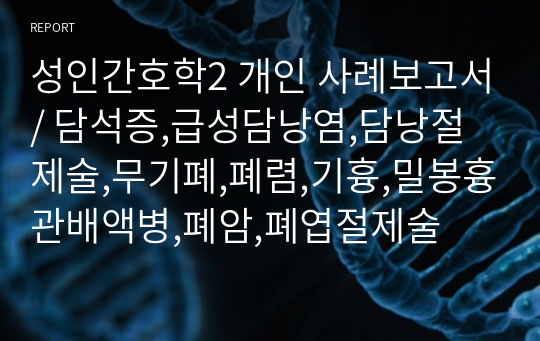 성인간호학2 개인 사례보고서/ 담석증,급성담낭염,담낭절제술,무기폐,폐렴,기흉,밀봉흉관배액병,폐암,폐엽절제술