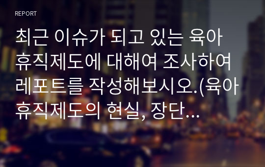 최근 이슈가 되고 있는 육아휴직제도에 대해여 조사하여 레포트를 작성해보시오.(육아휴직제도의 현실, 장단점, 문제점, 개선방안, 해외사례 등)