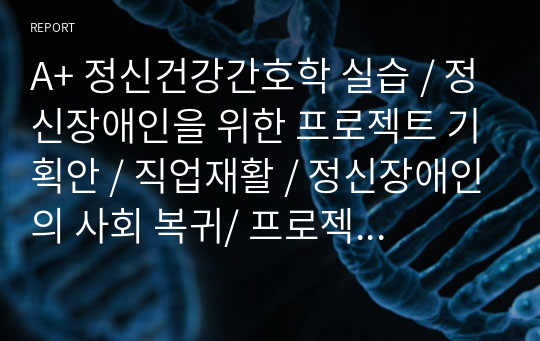 A+ 정신건강간호학 실습 / 정신장애인을 위한 프로젝트 기획안 / 직업재활 / 정신장애인의 사회 복귀/ 프로젝트 목적, 필요성, 기획안, 기대 효과 포함