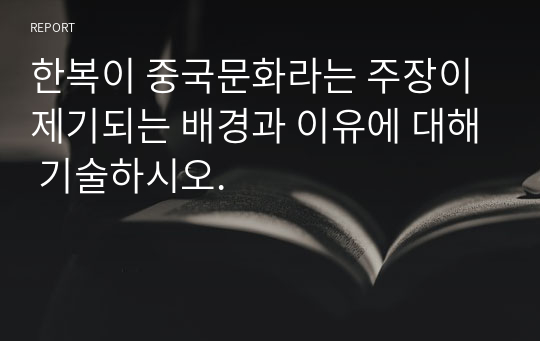 한복이 중국문화라는 주장이 제기되는 배경과 이유에 대해 기술하시오.