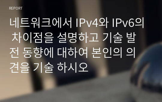 네트워크에서 IPv4와 IPv6의 차이점을 설명하고 기술 발전 동향에 대하여 본인의 의견을 기술 하시오