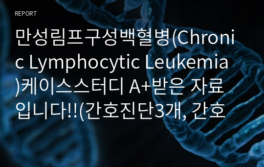 만성림프구성백혈병(Chronic Lymphocytic Leukemia)케이스스터디 A+받은 자료입니다!!(간호진단3개, 간호과정3개)