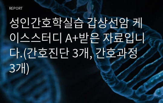 성인간호학실습 갑상선암 케이스스터디 A+받은 자료입니다.(간호진단 3개, 간호과정 3개)