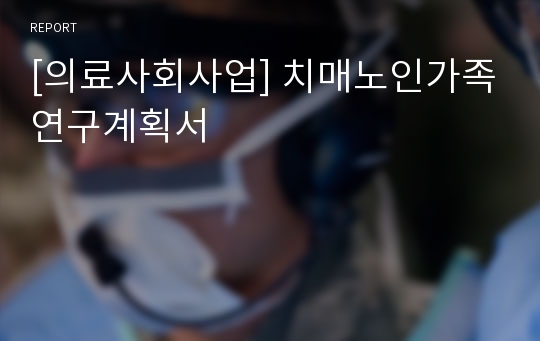 [의료사회사업] 치매노인가족연구계획서