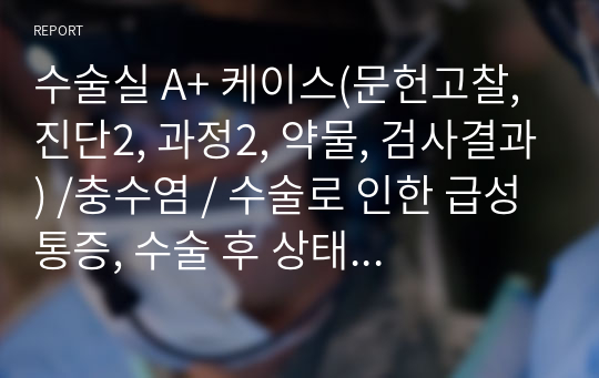 수술실 A+ 케이스(문헌고찰, 진단2, 과정2, 약물, 검사결과) /충수염 / 수술로 인한 급성통증, 수술 후 상태로 인한 낙상위험