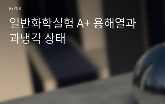 일반화학실험 A+ 용해열과 과냉각 상태