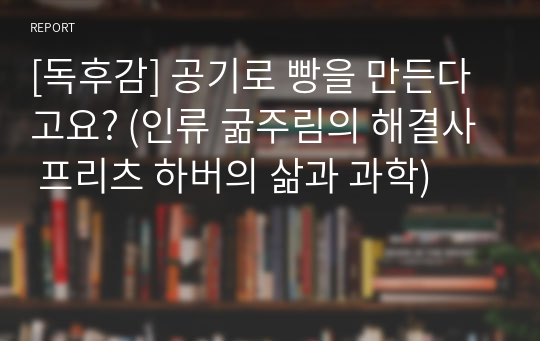 [독후감] 공기로 빵을 만든다고요? (인류 굶주림의 해결사 프리츠 하버의 삶과 과학)