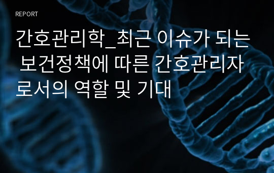 간호관리학_최근 이슈가 되는 보건정책에 따른 간호관리자로서의 역할 및 기대