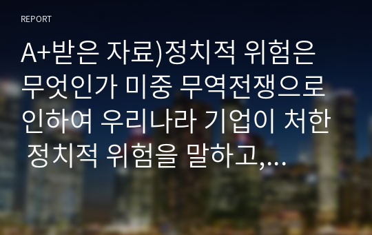 A+받은 자료)정치적 위험은 무엇인가 미중 무역전쟁으로 인하여 우리나라 기업이 처한 정치적 위험을 말하고, 정치적 위험을 피하고자 어떤 전략을 세울 수 있는지 본인의 생각을 기술하시오.