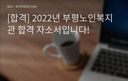 [합격] 2022년 부평노인복지관 합격 자소서입니다!