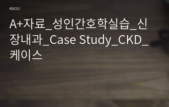 A+자료_성인간호학실습_신장내과_Case Study_CKD_케이스