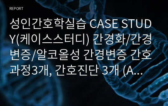 성인간호학실습 CASE STUDY(케이스스터디) 간경화/간경변증/알코올성 간경변증 간호과정3개, 간호진단 3개 (A+자료)