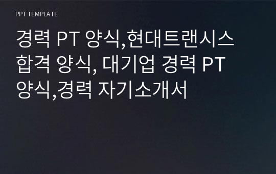 경력 PT 양식,현대트랜시스 합격 양식, 대기업 경력 PT 양식,경력 자기소개서