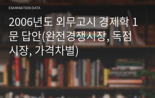 2006년도 외무고시 경제학 1문 답안(완전경쟁시장, 독점시장, 가격차별)