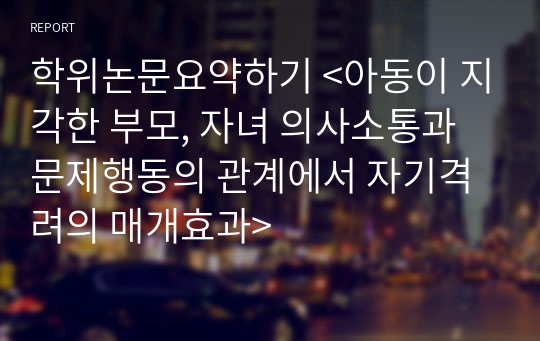 학위논문요약하기 &lt;아동이 지각한 부모, 자녀 의사소통과 문제행동의 관계에서 자기격려의 매개효과&gt;